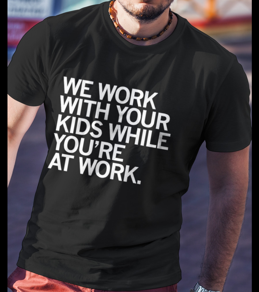 We Work With Your Kids While You're At Work T-Shirt