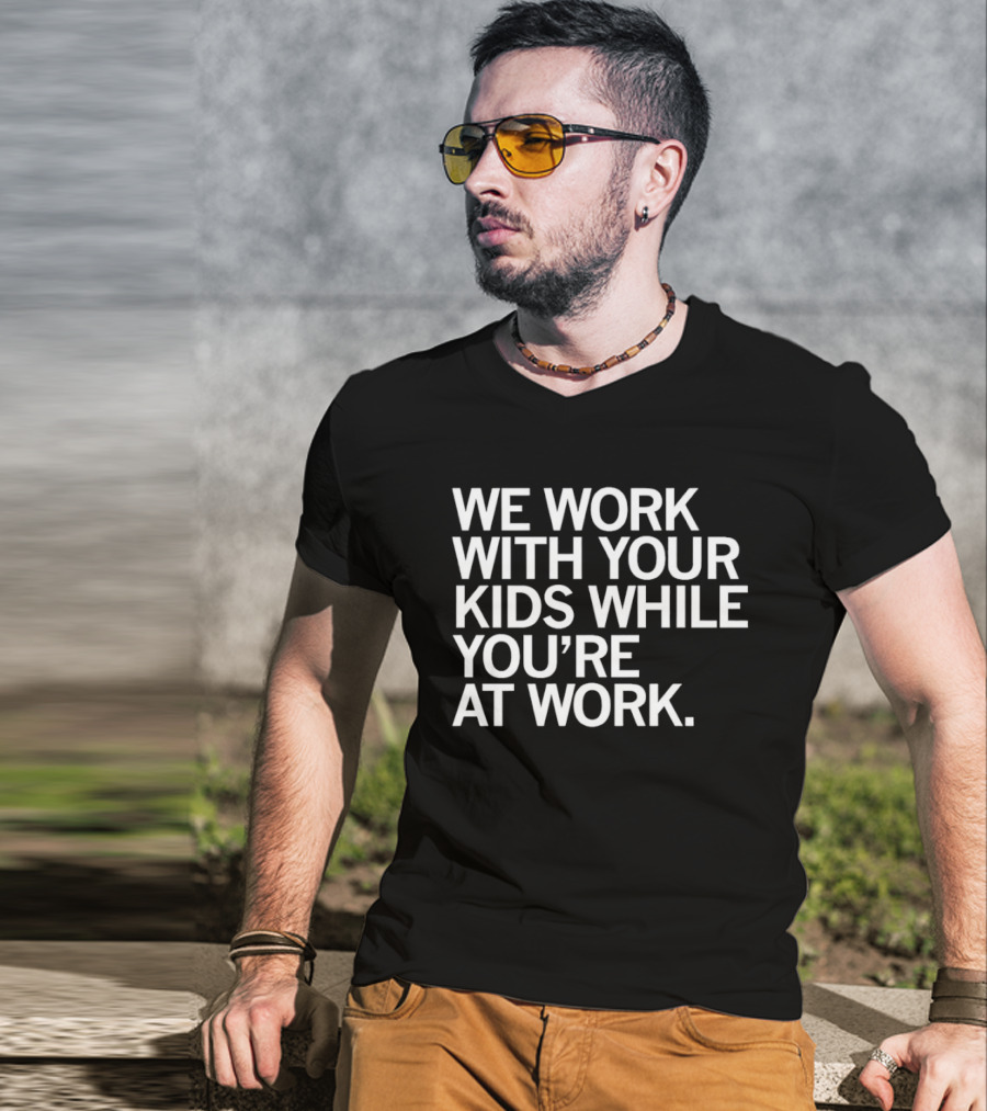We Work With Your Kids While You're At Work T-Shirt