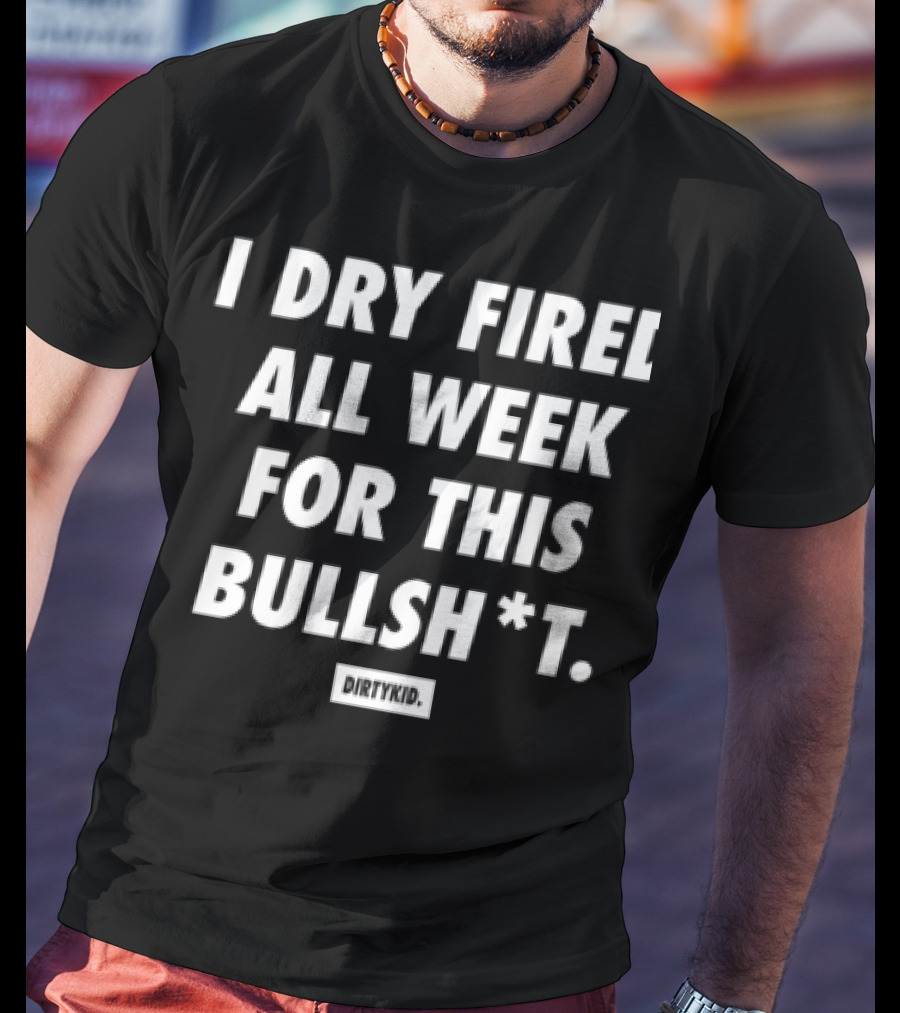 I Dry Fired All Week For This Bullshit T-Shirt