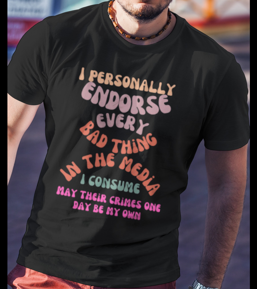 I Personally Endorse Every Bad Thing In The Media I Consume May Their Crimes T-Shirt