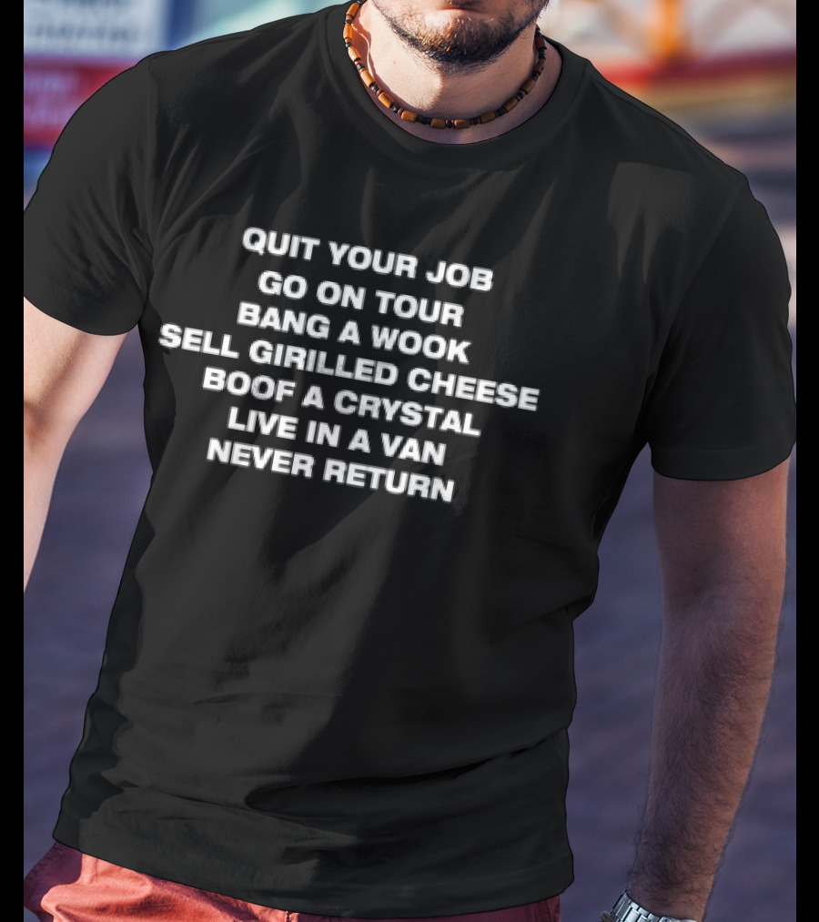 Quit Your Job Go On Tour Bang A Wook Sell Grilled Cheese Boof A Crystal Live In A Van Never Return T-Shirt