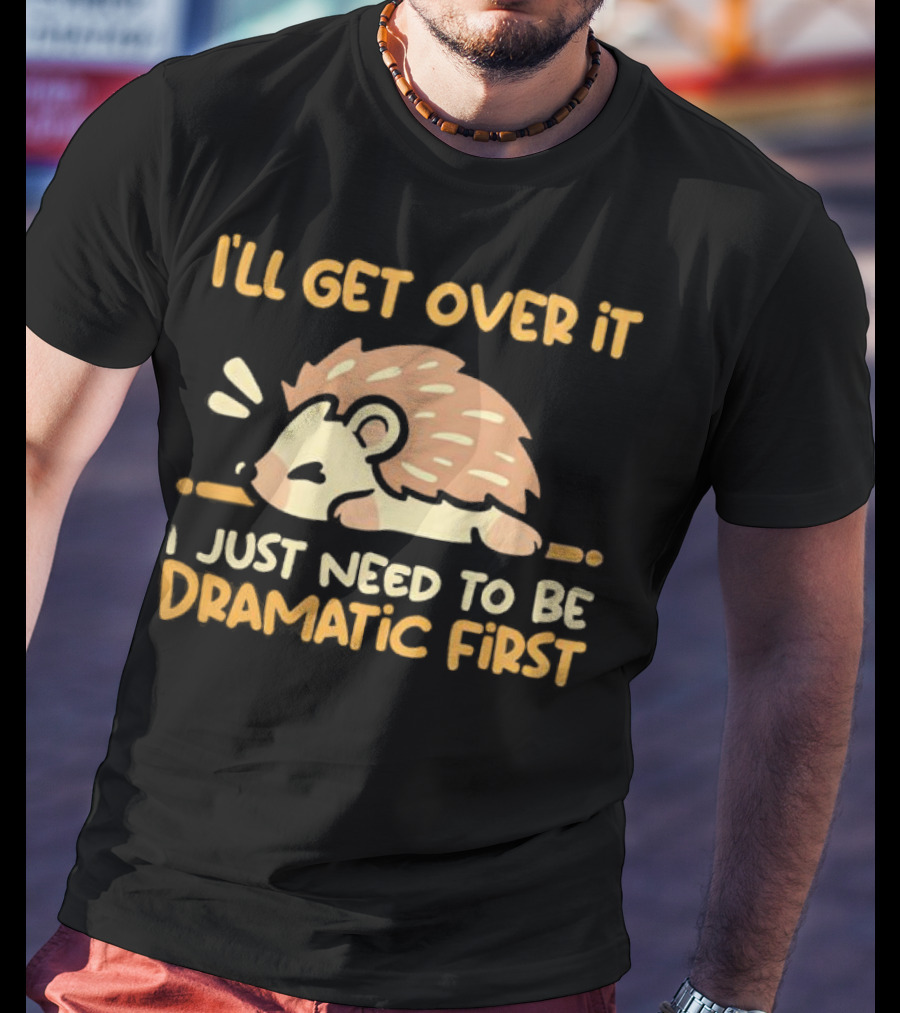 Hedgehog I'll Get Over It I Just Need To Be Dramatic First T-Shirt