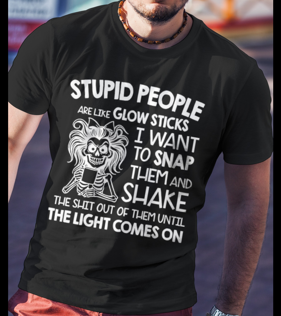 Stupid People Are Like Glow Sticks I Want To Snap Them And Shake Until The Light Comes On T-Shirt