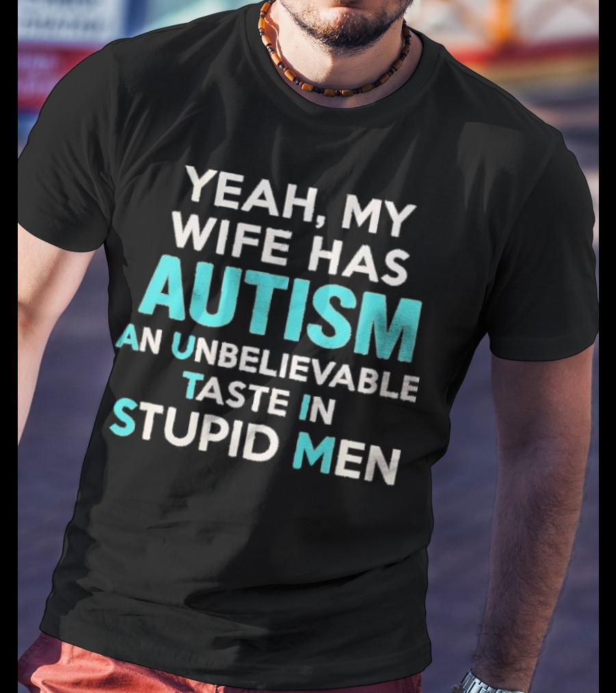 Yeah My Wife Has Autism Unbelievable Taste In Stupid Men T-Shirt