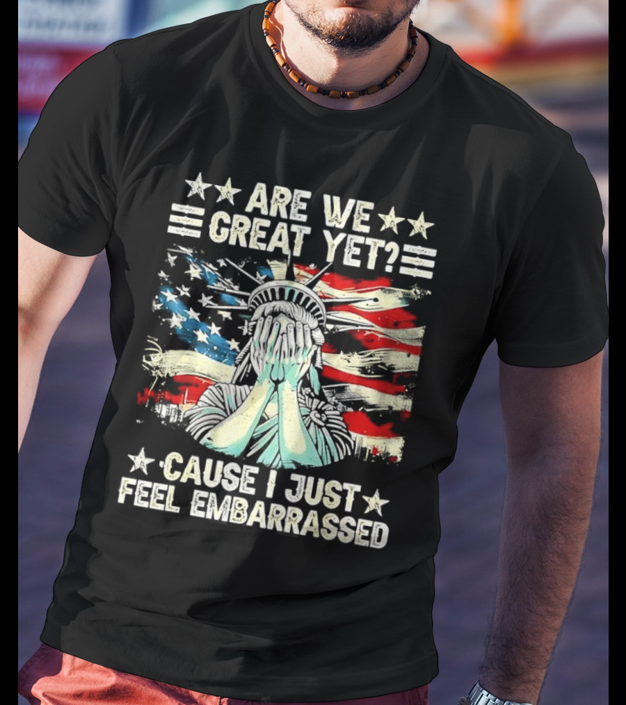Are We Great Yet Statue Of Liberty Cause I Just Feel Embarrassed T-Shirt
