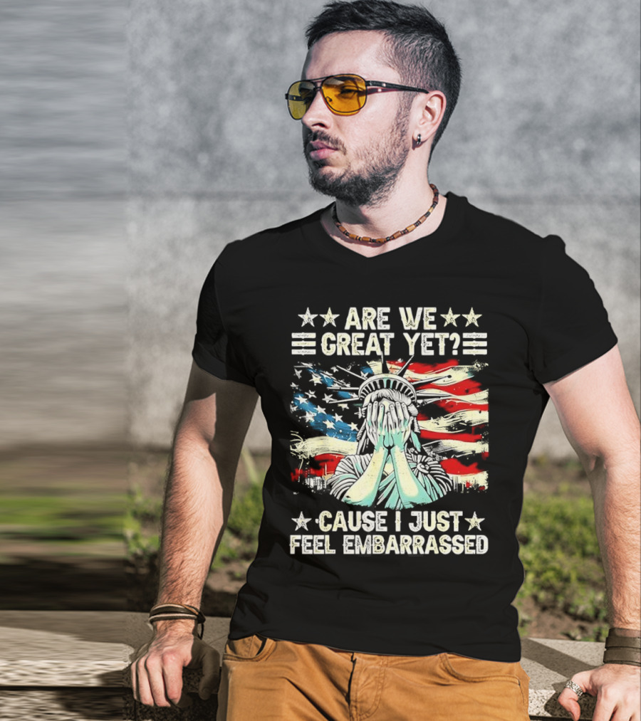 Are We Great Yet Statue Of Liberty Cause I Just Feel Embarrassed T-Shirt