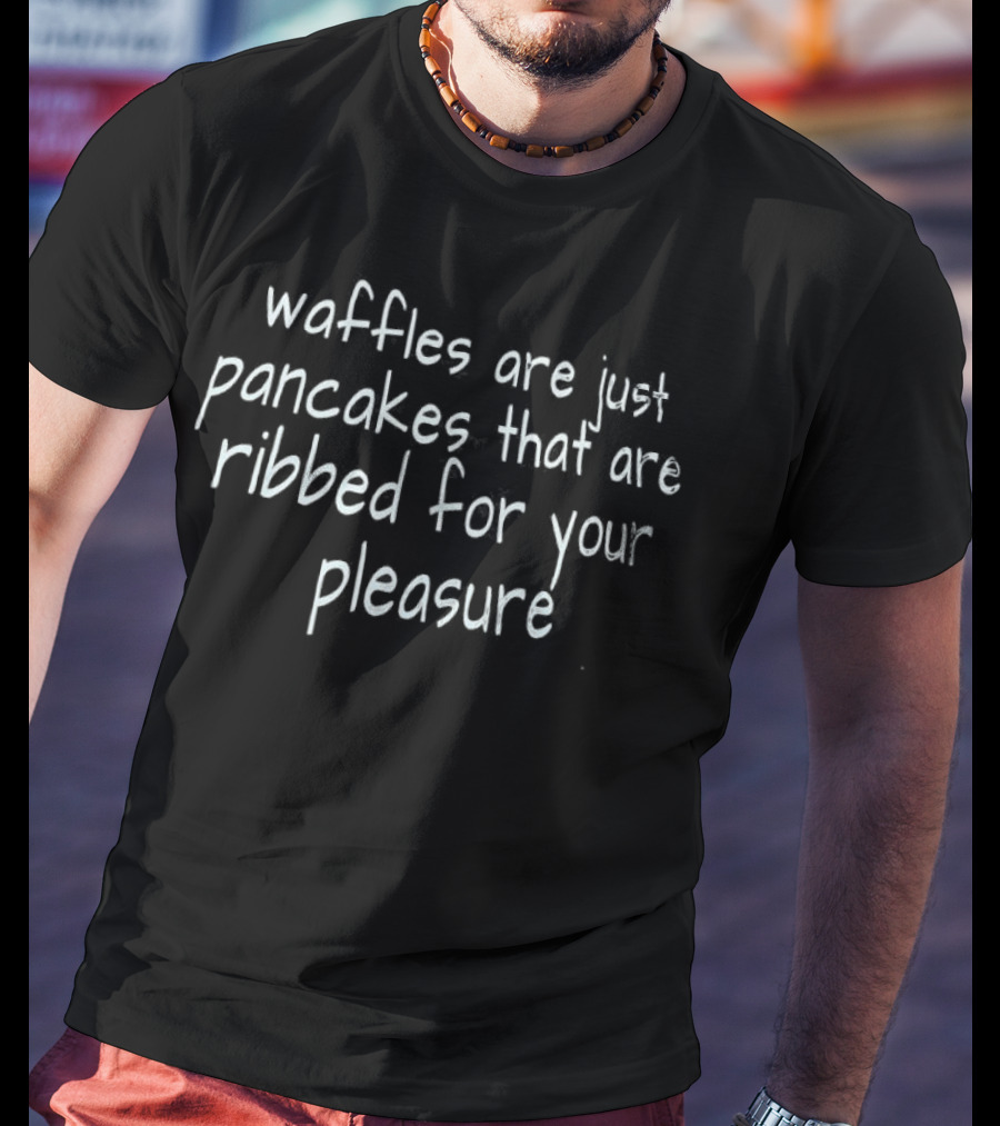 Waffles Are Just Pancakes That Are Ribbed For Your Pleasure T-Shirt