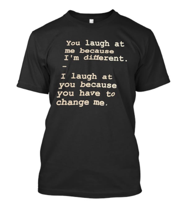 You Laugh At Me Because I'm Different I Laugh At You Because You Have To Change Me T-Shirt