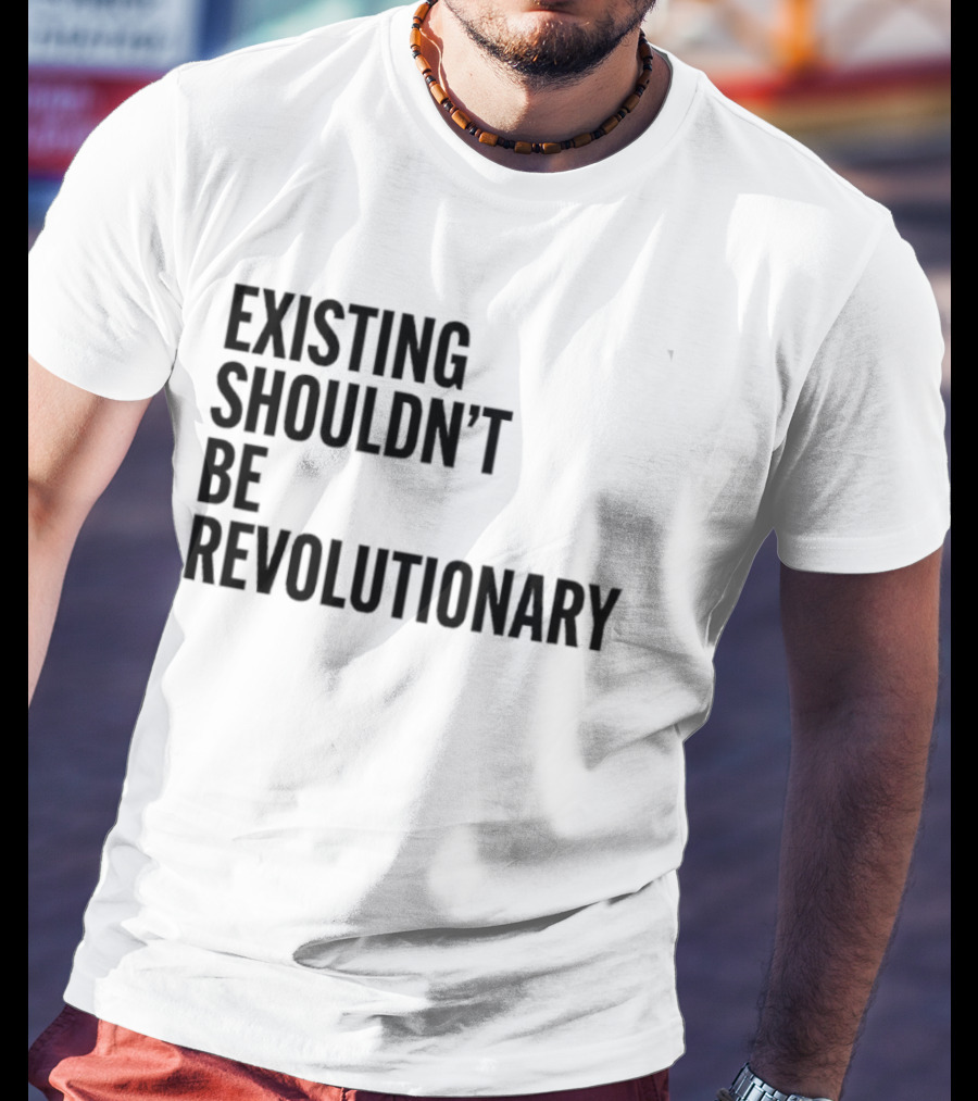 EXISTING SHOULDN’T BE REVOLUTIONARY T-Shirt