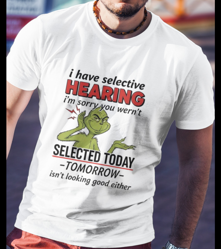 I Have Selective Hearing I'm Sorry You Weren't Selected Today Grinch T-Shirt