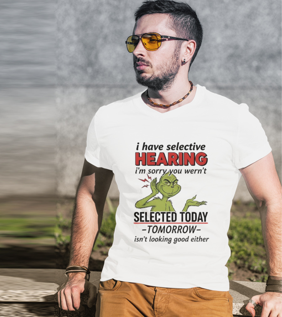 I Have Selective Hearing I'm Sorry You Weren't Selected Today Grinch T-Shirt