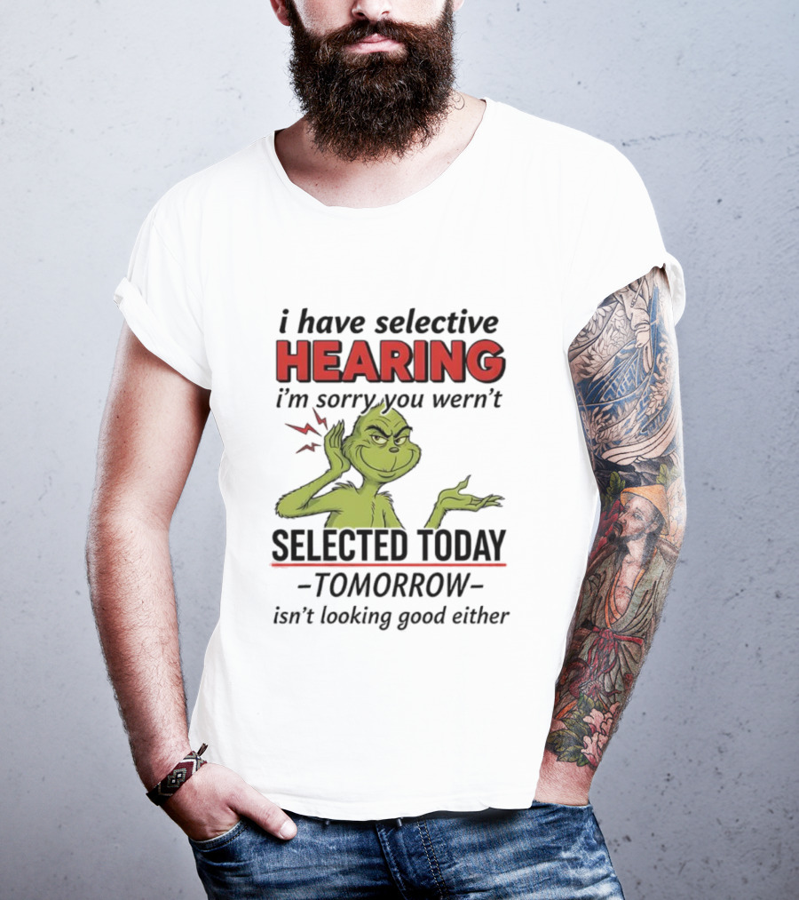 I Have Selective Hearing I'm Sorry You Weren't Selected Today Grinch T-Shirt