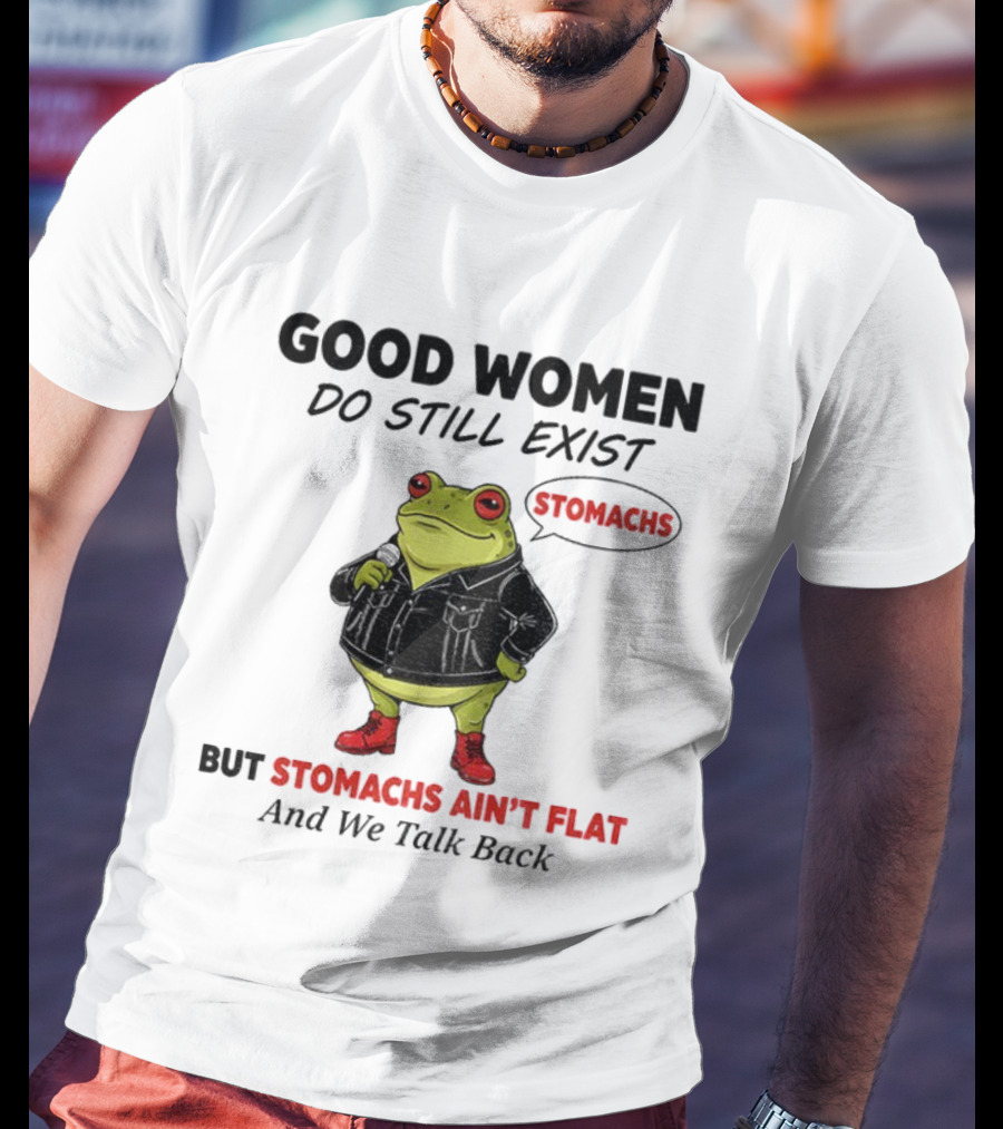 Good Women Do Still Exist Frog Stomachs Ain't Flat And We Talk Back T-Shirt
