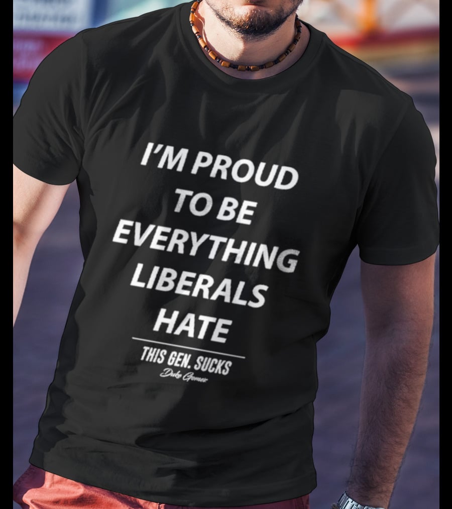 I'm Proud To Be Everything Liberals Hate This Gen Sucks Duke Gomez T-Shirt
