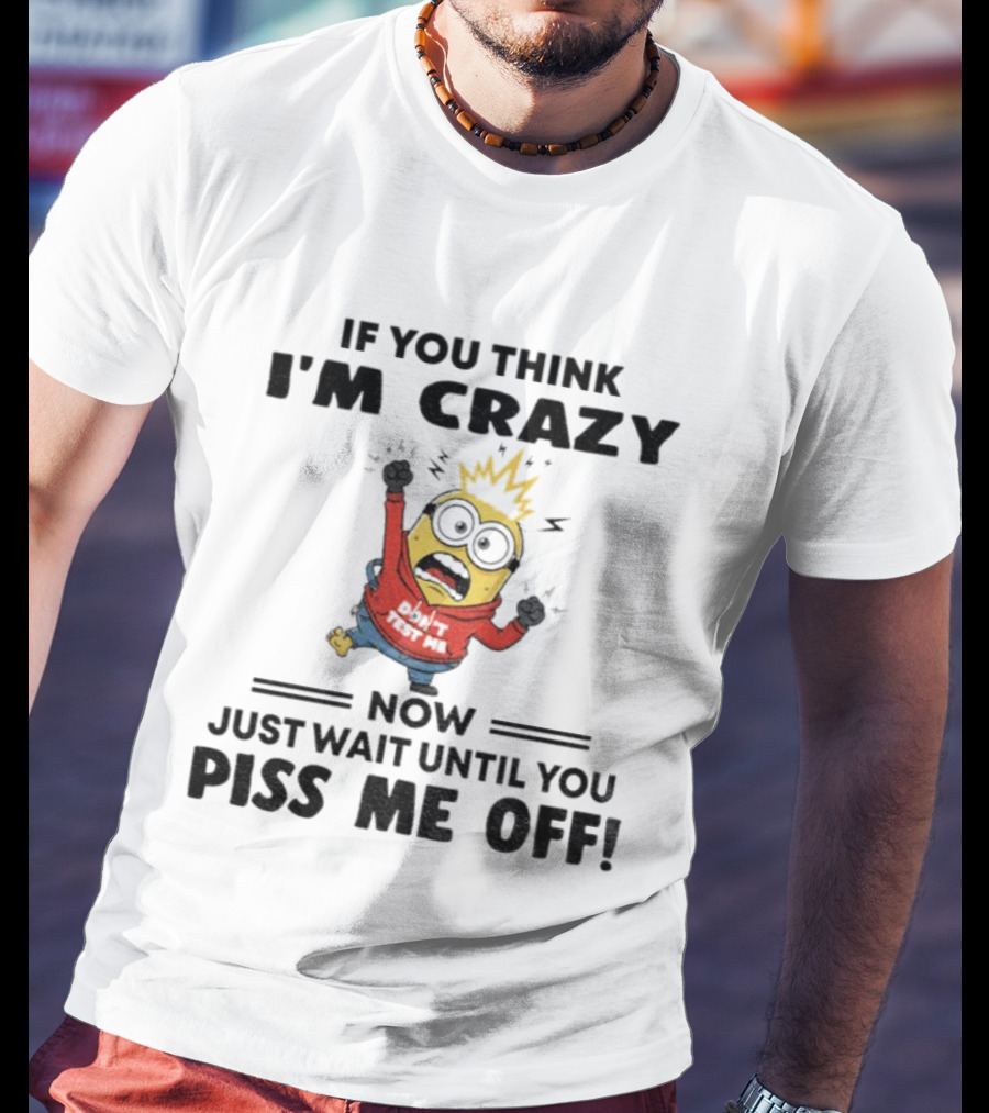 Minion If You Think I'm Crazy Just Wait Until You Piss Me Off T-Shirt