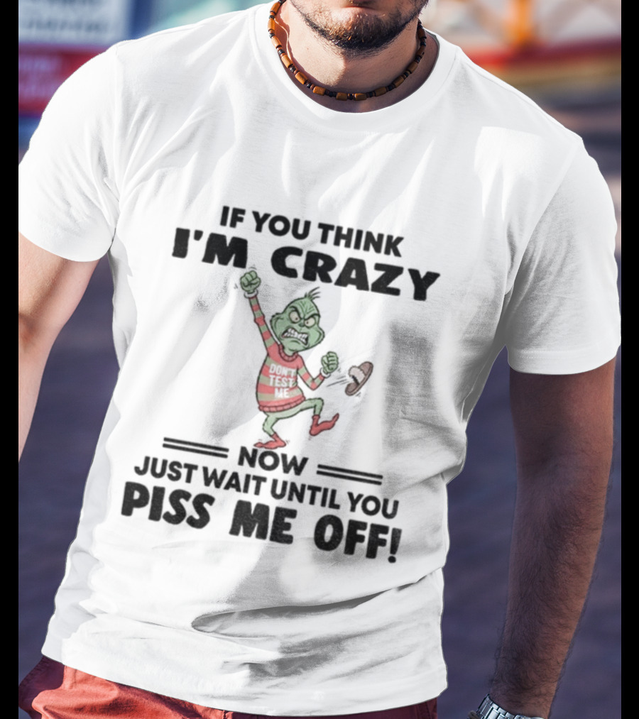 Grinch If You Think I'm Crazy Just Wait Until You Piss Me Off T-Shirt