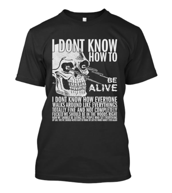 I Dont Know How To Be Alive Skull Everyone Walks Around Like Everything T-Shirt