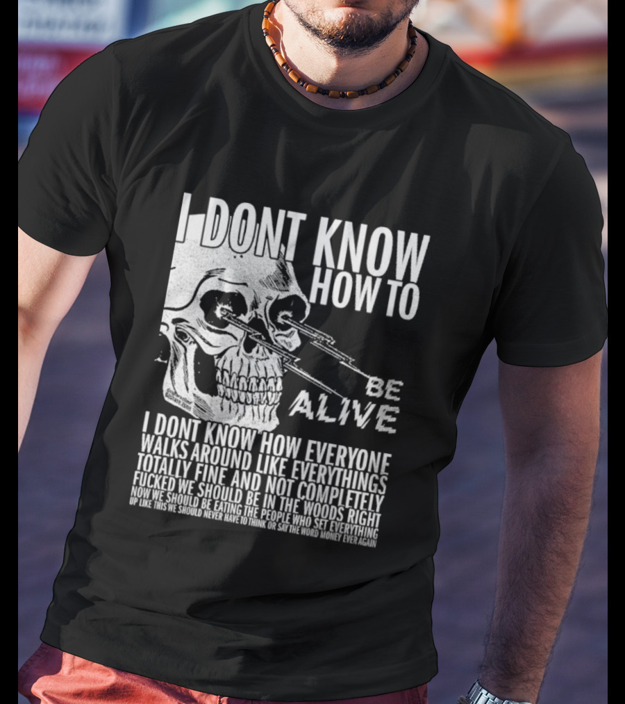 I Dont Know How To Be Alive Skull Everyone Walks Around Like Everything T-Shirt