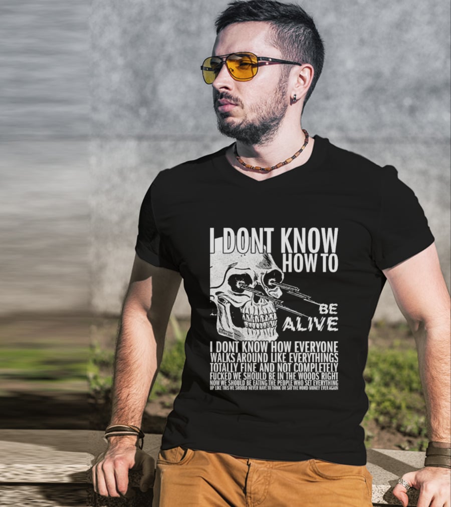 I Dont Know How To Be Alive Skull Everyone Walks Around Like Everything T-Shirt