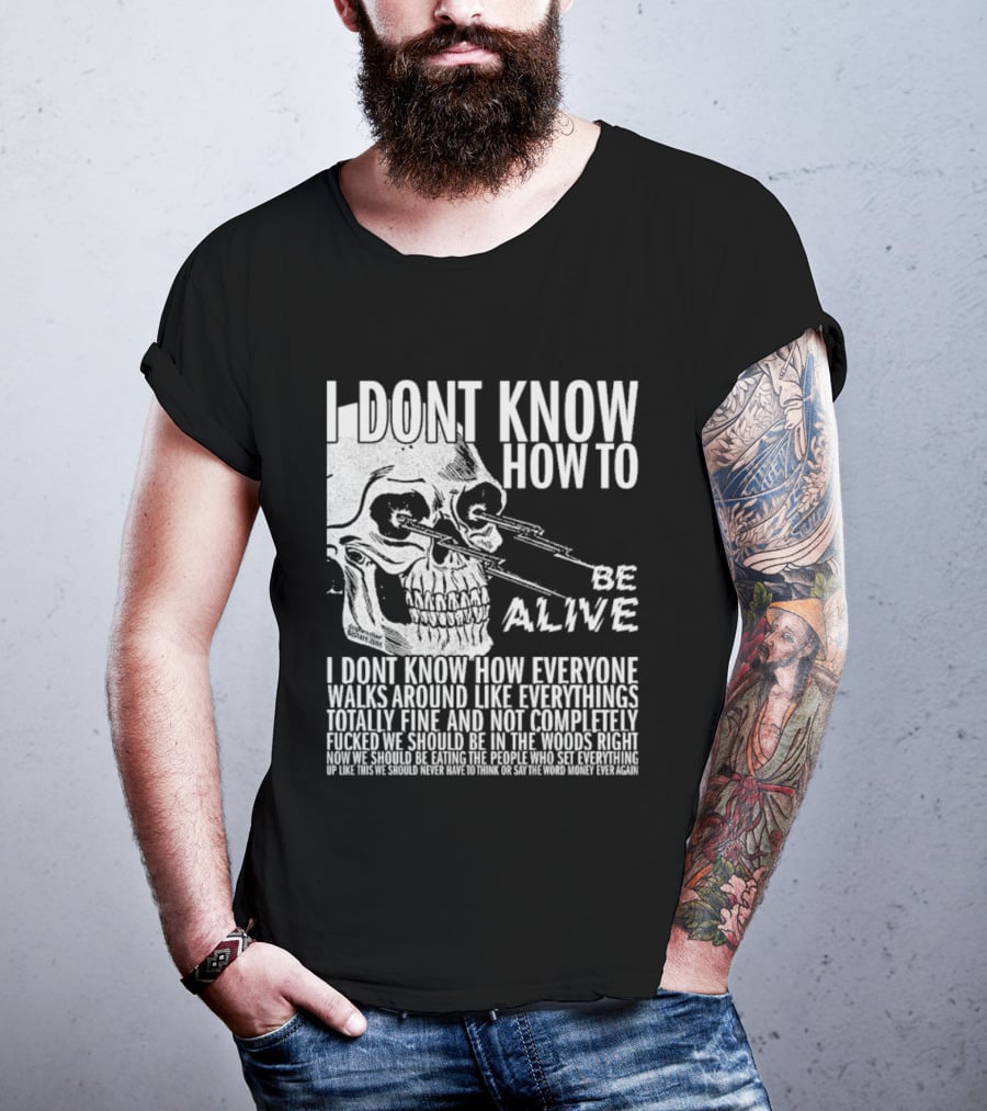 I Dont Know How To Be Alive Skull Everyone Walks Around Like Everything T-Shirt