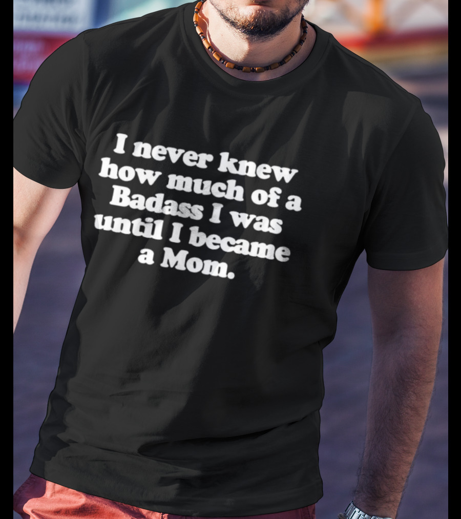 I Never Knew How Much Of A Badass I Was Until I Became A Mom T-Shirt