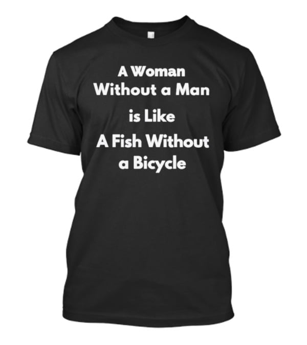 A Woman Without A Man Is Like A Fish Without A Bicycle Feminist Empowerment Phrase T-Shirt