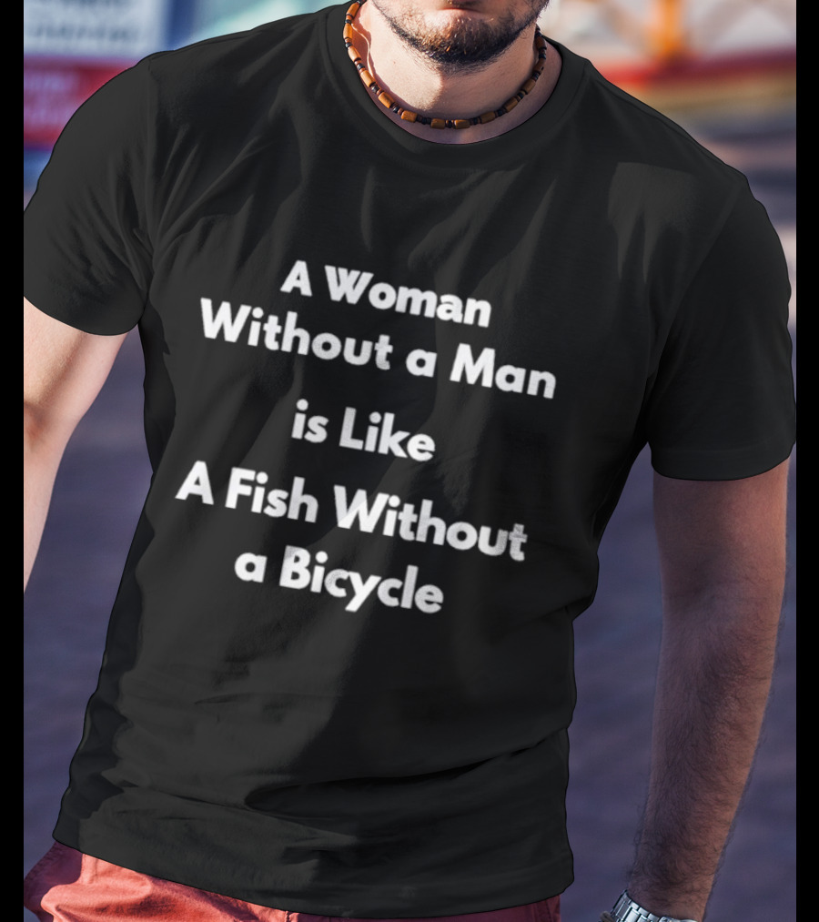 A Woman Without A Man Is Like A Fish Without A Bicycle Feminist Empowerment Phrase T-Shirt