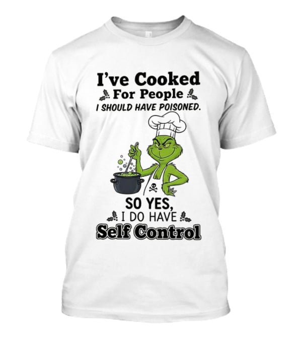 Grinch I've Cooked For People I Should Have Poisoned So Yes I Do Have Self Control T-Shirt