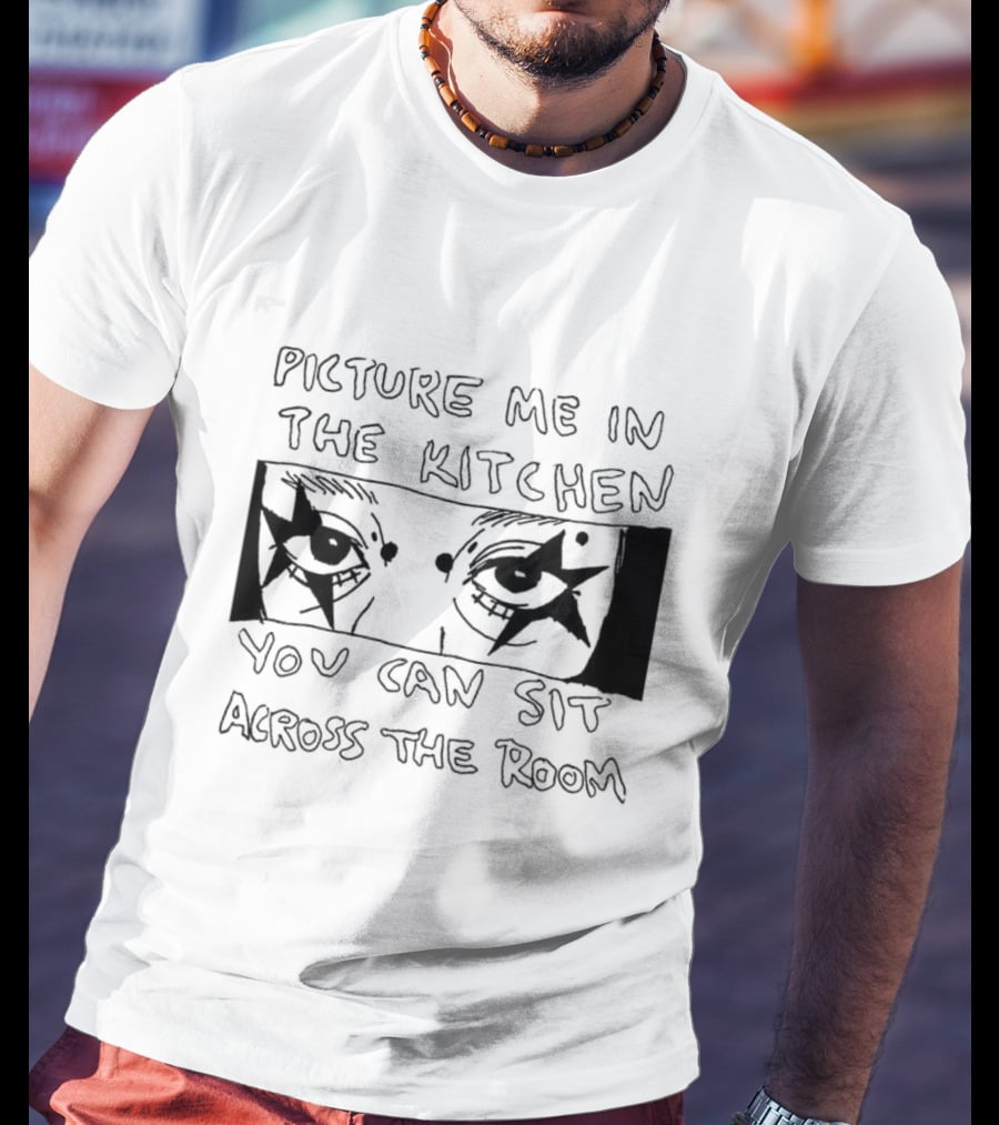 Picture Me In The Kitchen You Can Sit Across The Room Eyes Art T-Shirt