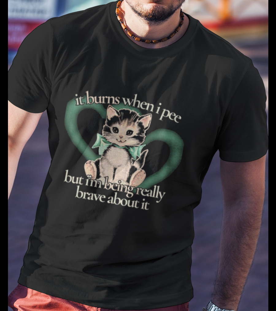 Cute Cat It Burns When I Pee But I'm Being Really Brave About It T-Shirt