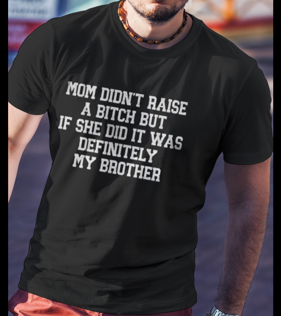 Mom Didn’t Raise A Bitch But If She Did It Was Definitely My Brother T-Shirt