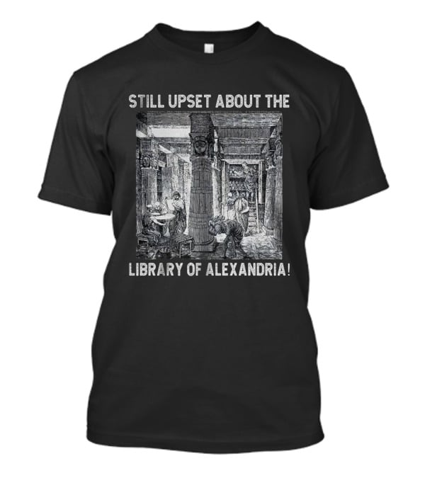 Still Upset About The Library Of Alexandria Historical Reference T-Shirt