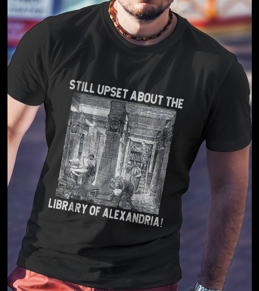 Still Upset About The Library Of Alexandria Historical Reference T-Shirt