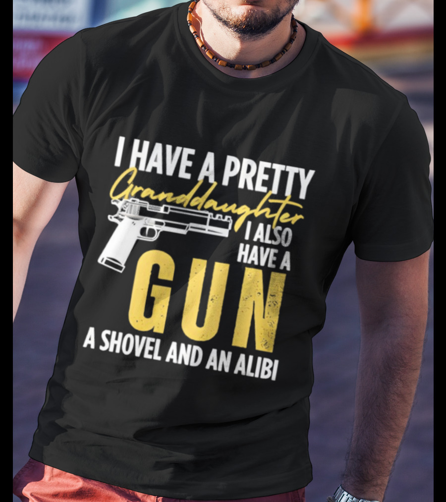 I Have A Pretty Granddaughter I Also Have A Gun A Shovel And An Alibi T-Shirt