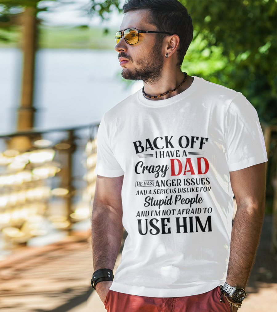 Back Off I Have A Crazy Dad Anger Issues Serious Dislike For Stupid People And I'm Not Afraid To Use Him T-Shirt
