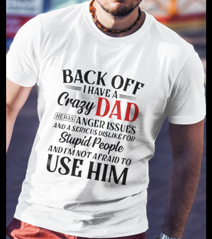 Back Off I Have A Crazy Dad Anger Issues Serious Dislike For Stupid People And I'm Not Afraid To Use Him T-Shirt
