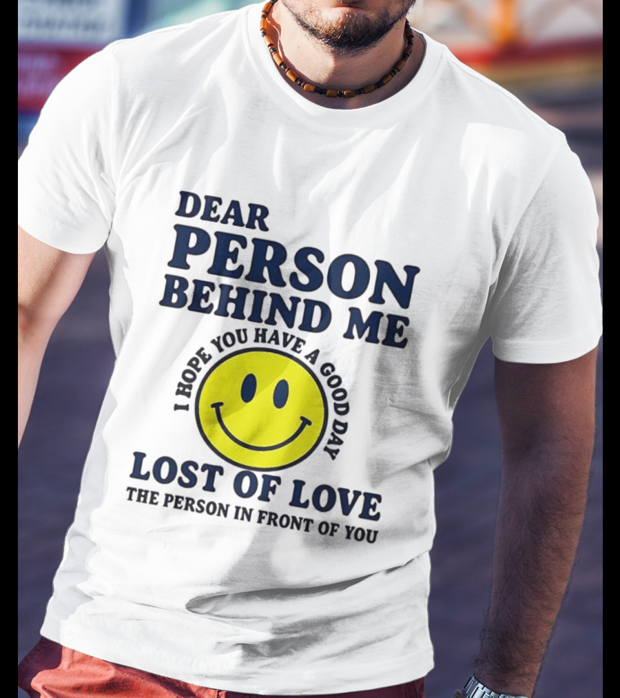 Dear Person Behind Me Lost Of Love Smiley Face I Hope You Have A Good Day The Person In Front Of You T-Shirt