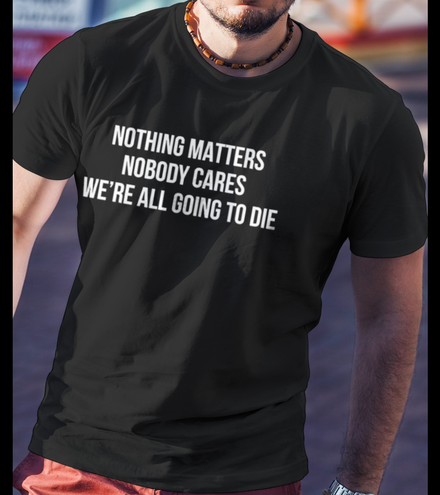 Nothing Matters Nobody Cares We're All Going To Die Devin Cooley T-Shirt