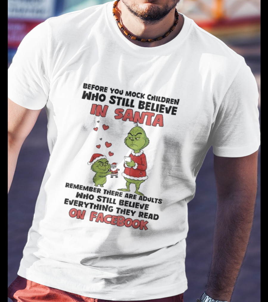 Before You Mock Children Who Still Believe In Santa Remember There Are Adults Who Believe Everything They Read On Facebook Grinch T-Shirt