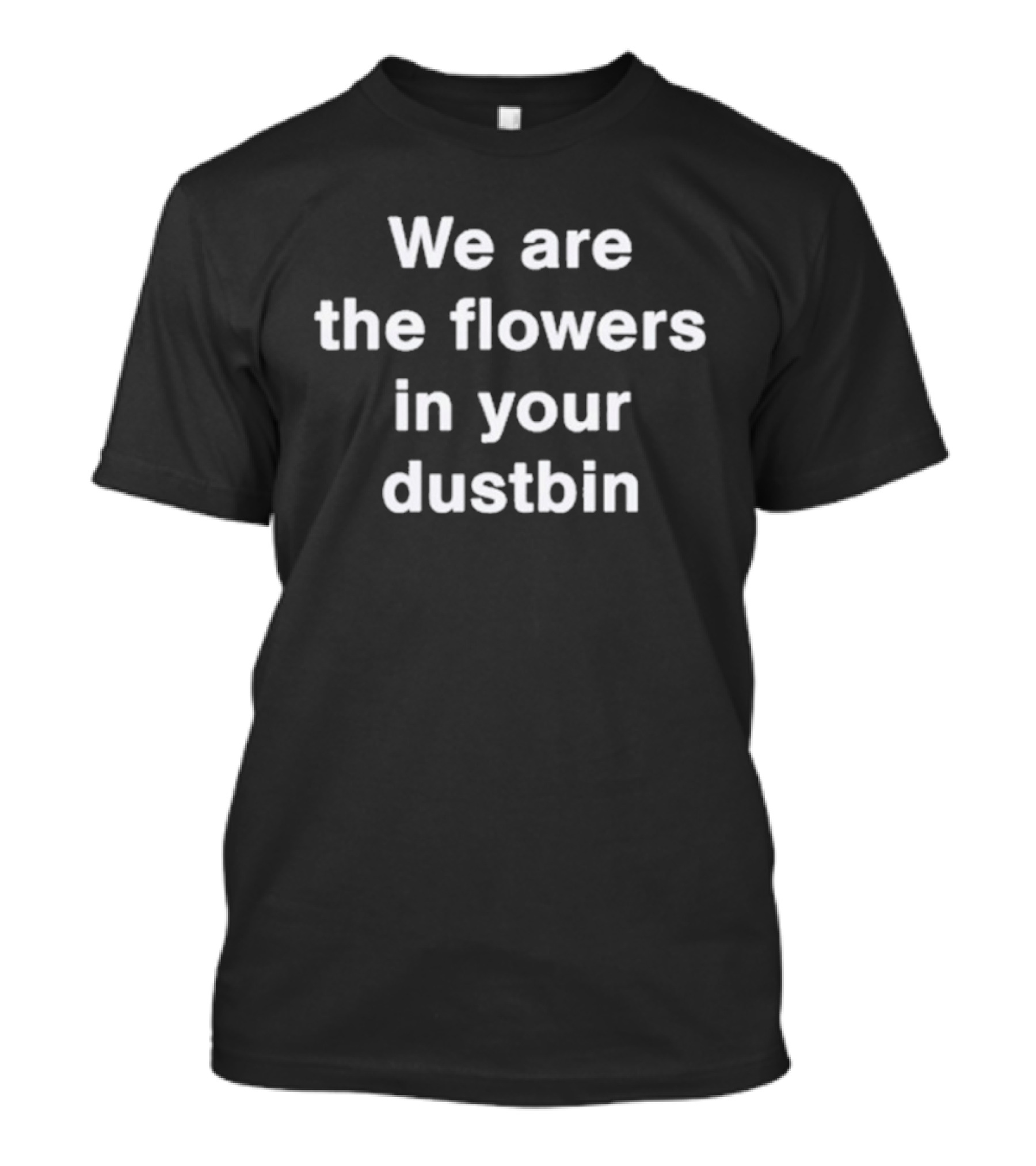 We Are The Flowers In Your Dustbin T-Shirt