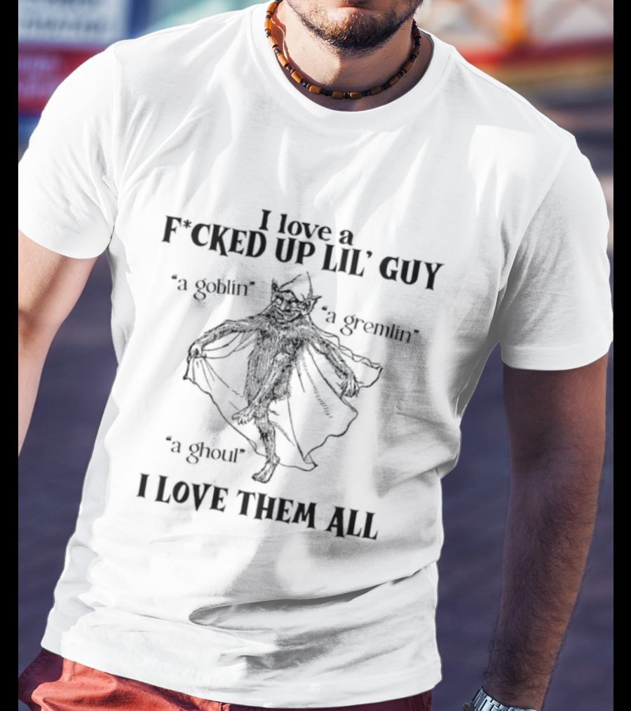 Goblin Gremlin Ghoul I Love A Fucked Up Lil’ Guy Love Them All T-Shirt