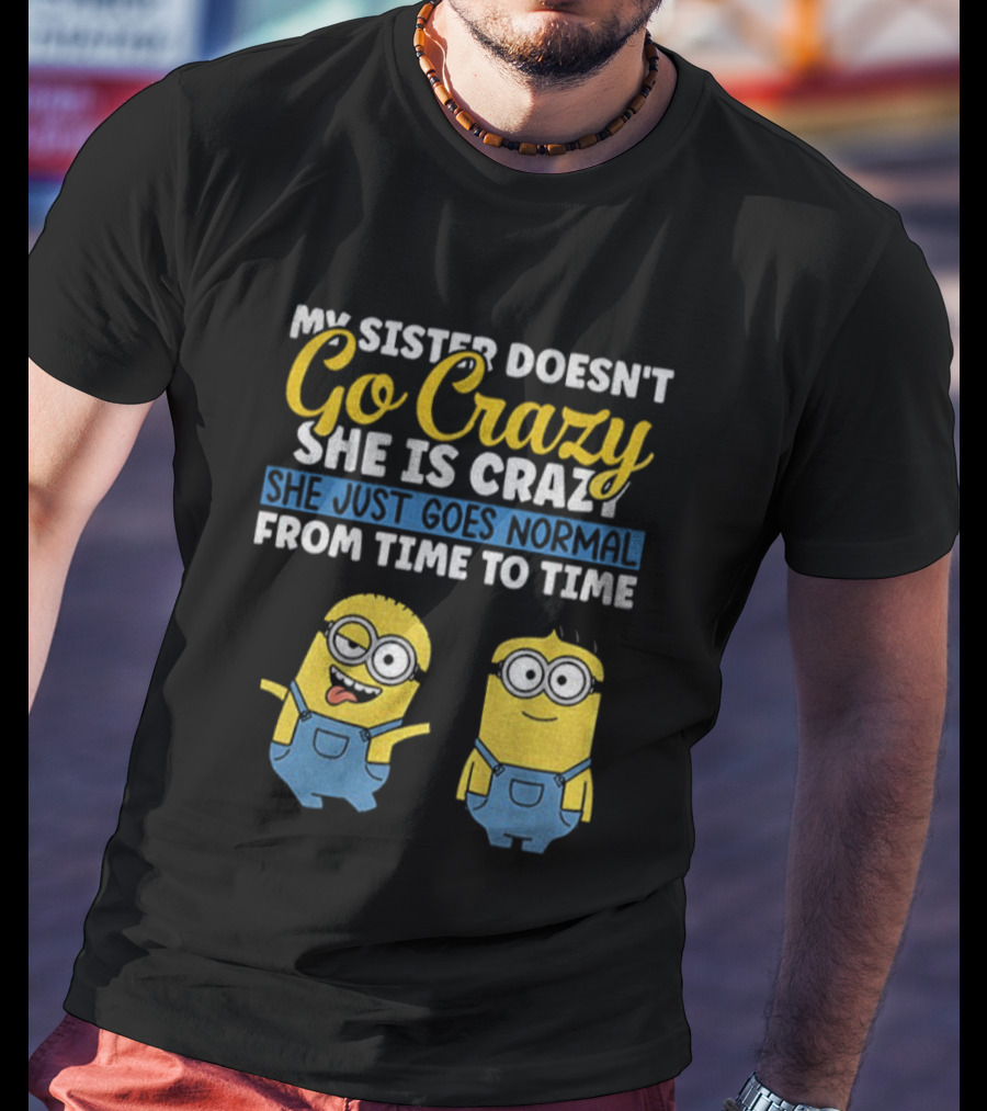 My Sister Doesn’t Go Crazy She Is Crazy Minion She Just Goes Normal From Time To Time T-Shirt