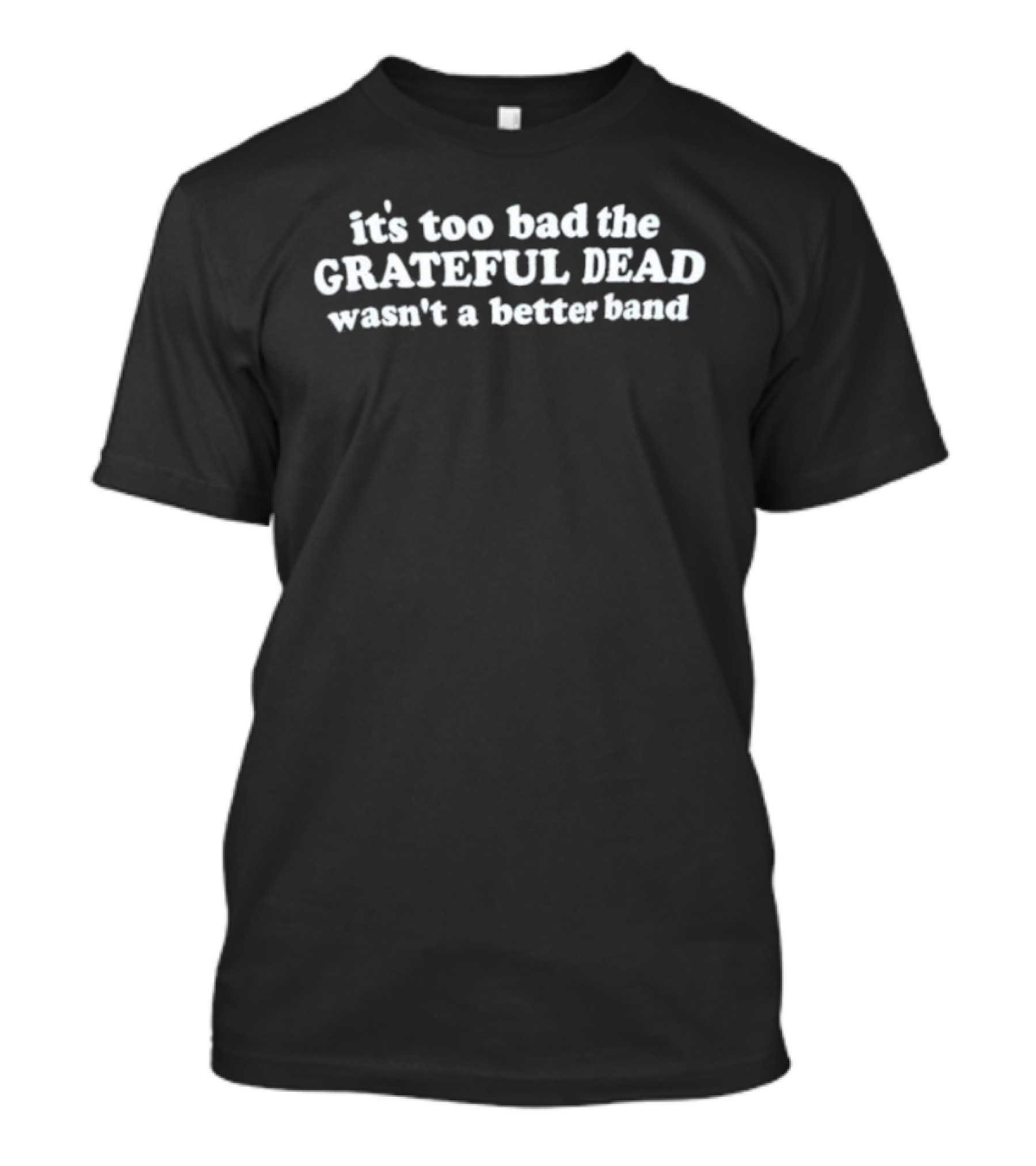 It's Too Bad The Grateful Dead Wasn't A Better Band T-Shirt