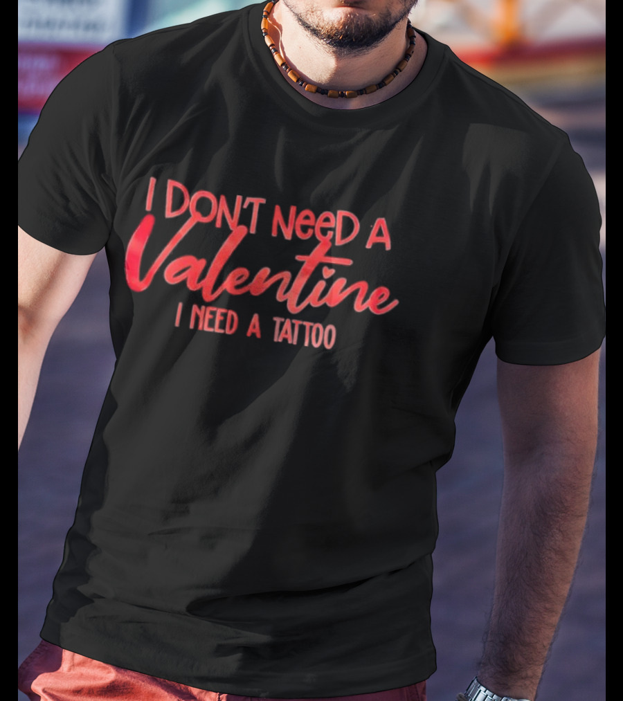 I Don’t Need A Valentine I Need A Tattoo T-Shirt