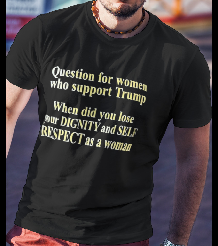Question For Women Who Support Trump When Did You Lose Your Dignity And Self Respect As A Woman T-Shirt