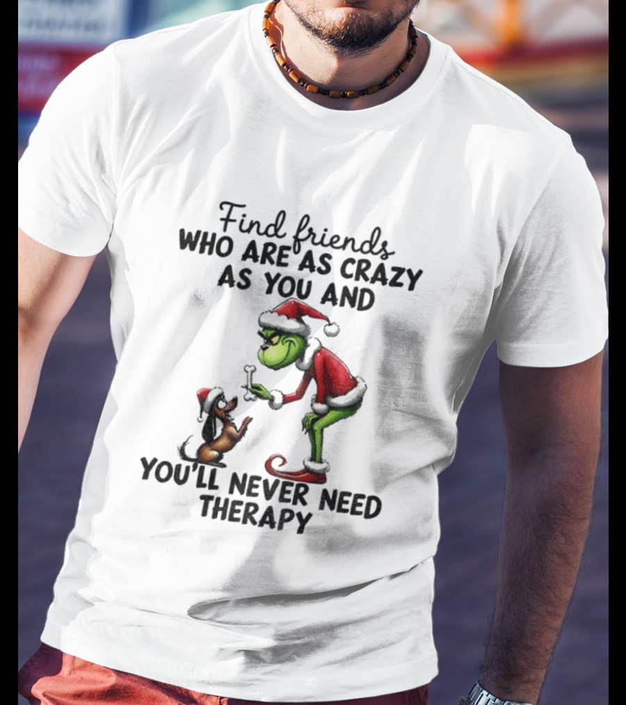 Find Friends Who Are As Crazy As You Grinch Never Need Therapy Christmas T-Shirt