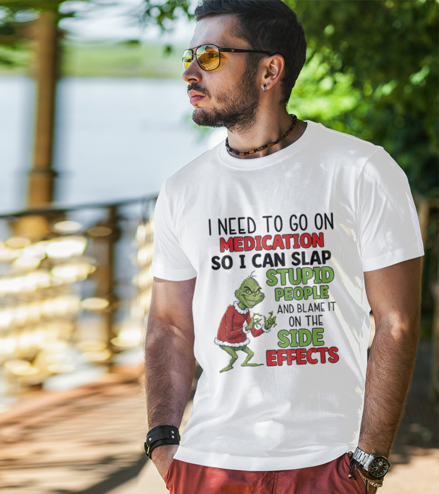 I Need To Go On Medication So I Can Slap Stupid People And Blame It On The Side Effects Grinch T-Shirt