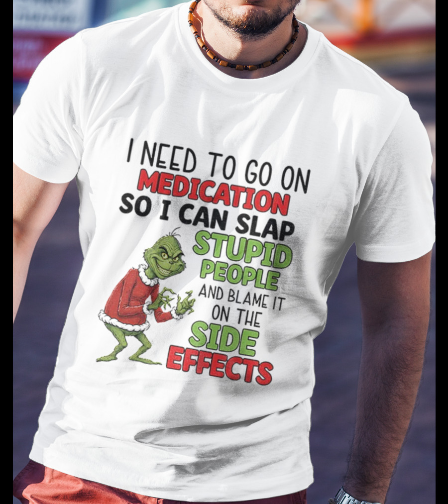 I Need To Go On Medication So I Can Slap Stupid People And Blame It On The Side Effects Grinch T-Shirt