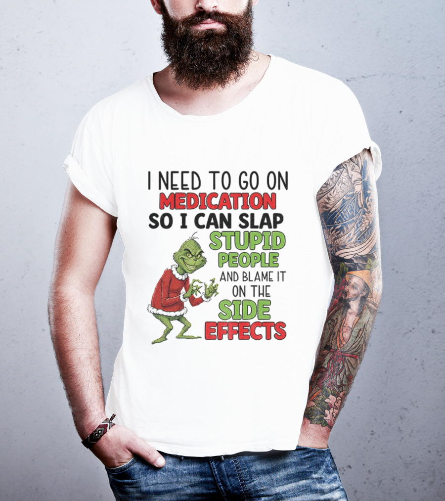 I Need To Go On Medication So I Can Slap Stupid People And Blame It On The Side Effects Grinch T-Shirt