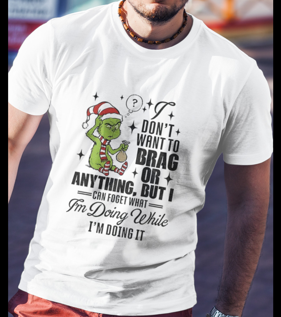 Grinch Santa I Don't Want To Brag Or Anything But I Can Forget What I'm Doing While I'm Doing It Christmas T-Shirt